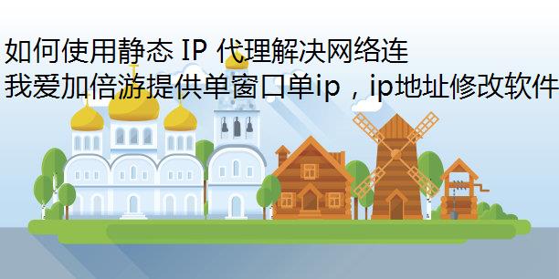 如何使用静态 IP 代理解决网络连接不稳定问题？