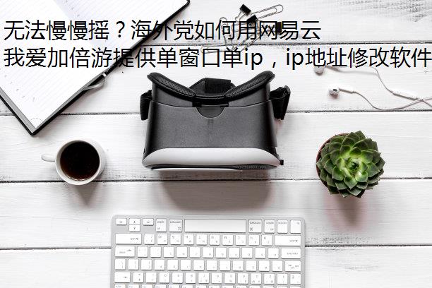 无法慢慢摇？海外党如何用网易云听陈娴静的《最美好的时光》？