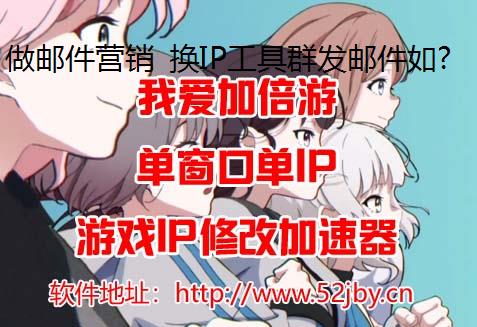 做邮件营销 换IP工具群发邮件如何设置代理ip防限制